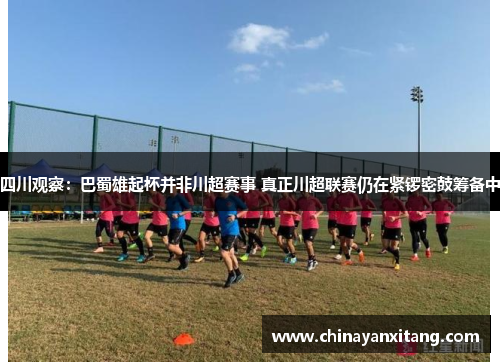 四川观察：巴蜀雄起杯并非川超赛事 真正川超联赛仍在紧锣密鼓筹备中