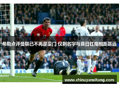 希勒点评曼联已不再是豪门 仅剩名字与昔日红魔相距甚远 希勒点评曼联已不再是豪门 仅剩名字与昔日红魔相距甚远