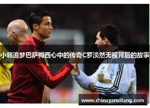 小将追梦巴萨梅西心中的传奇C罗淡然无视背后的故事 小将追梦巴萨梅西心中的传奇C罗淡然无视背后的故事