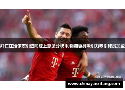 拜仁在维尔茨引进问题上意见分歧 利物浦更具吸引力吸引球员加盟 拜仁在维尔茨引进问题上意见分歧 利物浦更具吸引力吸引球员加盟