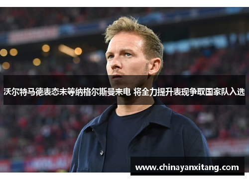 沃尔特马德表态未等纳格尔斯曼来电 将全力提升表现争取国家队入选 沃尔特马德表态未等纳格尔斯曼来电 将全力提升表现争取国家队入选