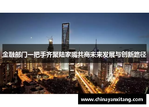 金融部门一把手齐聚陆家嘴共商未来发展与创新路径 金融部门一把手齐聚陆家嘴共商未来发展与创新路径