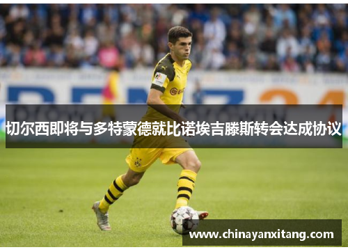 切尔西即将与多特蒙德就比诺埃吉滕斯转会达成协议 切尔西即将与多特蒙德就比诺埃吉滕斯转会达成协议