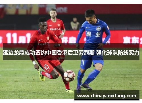延边龙鼎成功签约中国香港后卫劳烈斯 强化球队防线实力