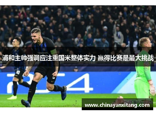 浦和主帅强调应注重国米整体实力 赢得比赛是最大挑战 浦和主帅强调应注重国米整体实力 赢得比赛是最大挑战