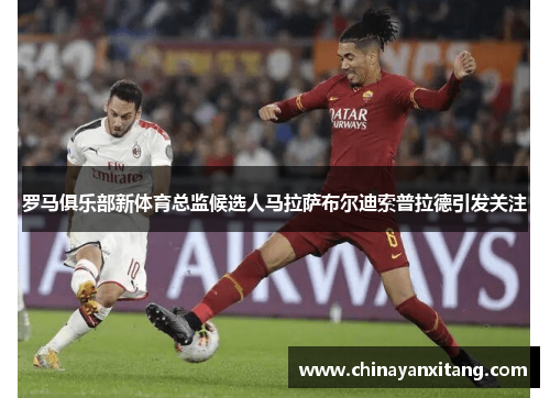 罗马俱乐部新体育总监候选人马拉萨布尔迪索普拉德引发关注 罗马俱乐部新体育总监候选人马拉萨布尔迪索普拉德引发关注