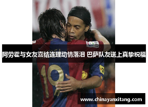 阿劳霍与女友喜结连理动情落泪 巴萨队友送上真挚祝福 阿劳霍与女友喜结连理动情落泪 巴萨队友送上真挚祝福