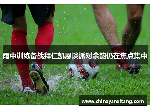雨中训练备战拜仁凯恩谈派对余韵仍在焦点集中 雨中训练备战拜仁凯恩谈派对余韵仍在焦点集中