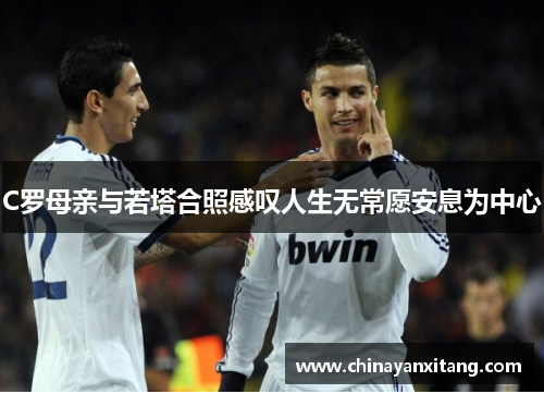 C罗母亲与若塔合照感叹人生无常愿安息为中心 C罗母亲与若塔合照感叹人生无常愿安息为中心