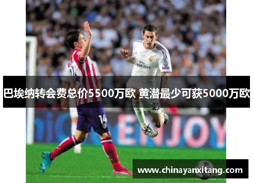 巴埃纳转会费总价5500万欧 黄潜最少可获5000万欧 巴埃纳转会费总价5500万欧 黄潜最少可获5000万欧
