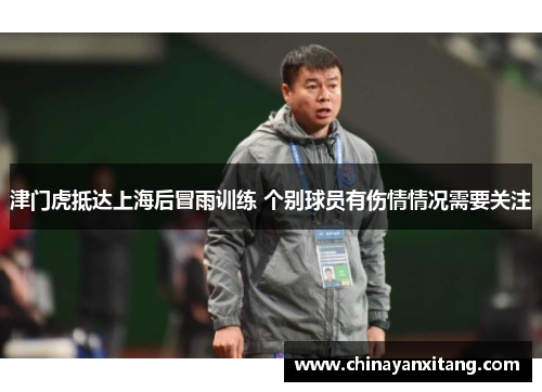 津门虎抵达上海后冒雨训练 个别球员有伤情情况需要关注 津门虎抵达上海后冒雨训练 个别球员有伤情情况需要关注