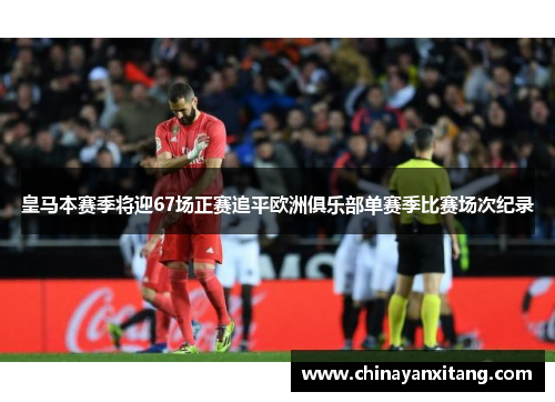 皇马本赛季将迎67场正赛追平欧洲俱乐部单赛季比赛场次纪录 皇马本赛季将迎67场正赛追平欧洲俱乐部单赛季比赛场次纪录