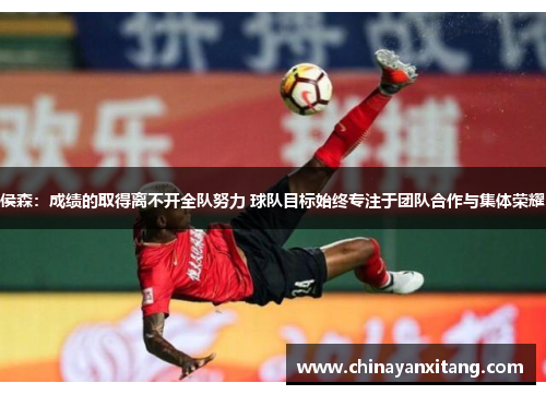 侯森:成绩的取得离不开全队努力 球队目标始终专注于团队合作与集体荣耀 侯森:成绩的取得离不开全队努力 球队目标始终专注于团队合作与集体荣耀